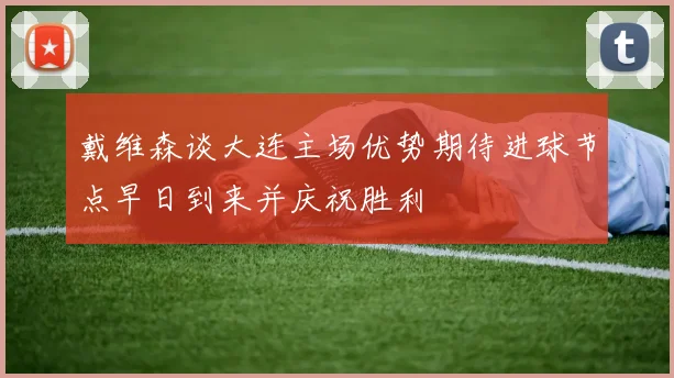 戴维森谈大连主场优势期待进球节点早日到来并庆祝胜利