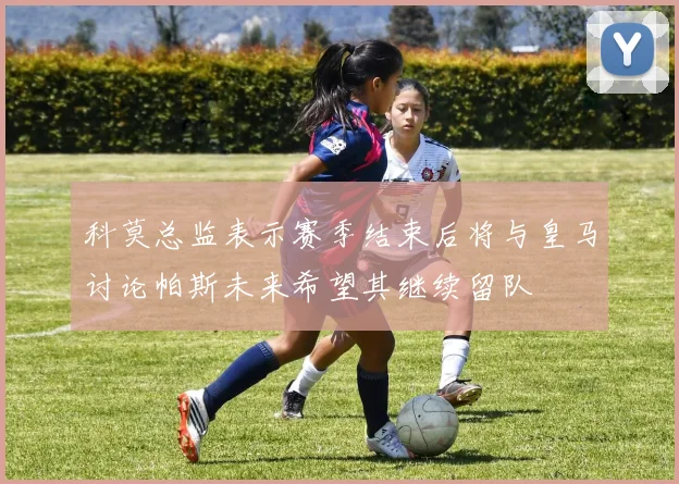 科莫总监表示赛季结束后将与皇马讨论帕斯未来希望其继续留队