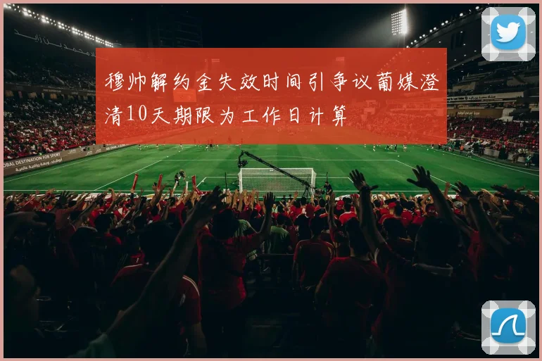 穆帅解约金失效时间引争议葡媒澄清10天期限为工作日计算