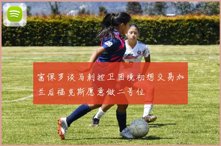 富保罗谈马刺控卫困境初想交易加兰后福克斯愿意做二号位