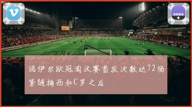 诺伊尔欧冠淘汰赛首发次数达72场紧随梅西和C罗之后