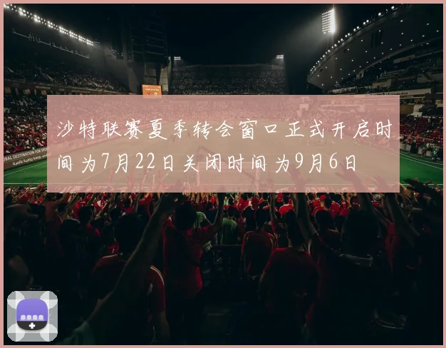 沙特联赛夏季转会窗口正式开启时间为7月22日关闭时间为9月6日